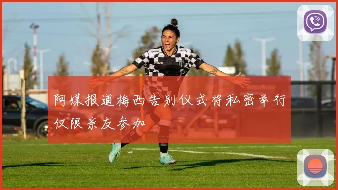 阿媒报道梅西告别仪式将私密举行仅限亲友参加