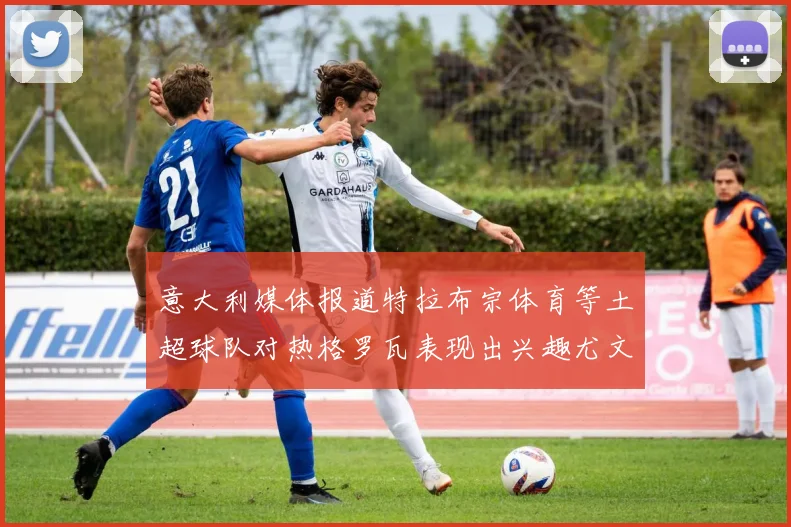 意大利媒体报道特拉布宗体育等土超球队对热格罗瓦表现出兴趣尤文图斯愿意出售这名球员