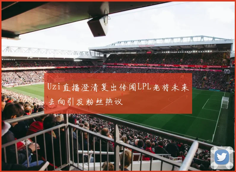 Uzi直播澄清复出传闻LPL老将未来去向引发粉丝热议