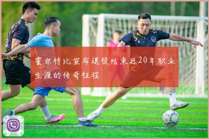 霍尔特比宣布退役结束近20年职业生涯的传奇征程