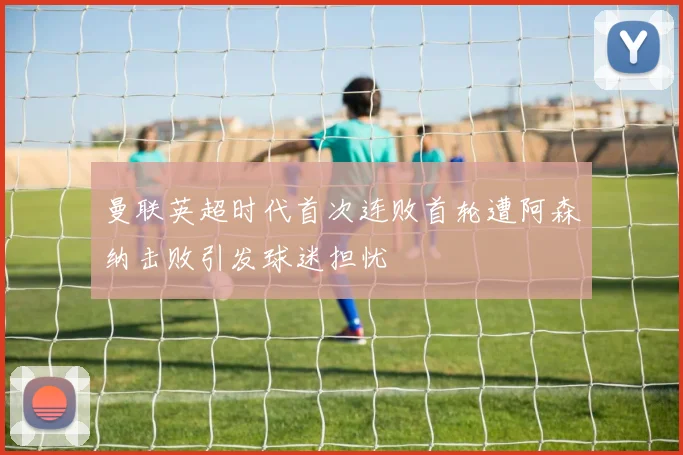 曼联英超时代首次连败首轮遭阿森纳击败引发球迷担忧