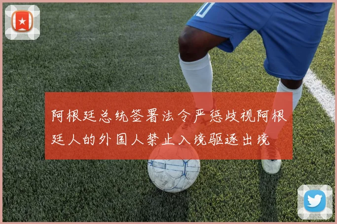 阿根廷总统签署法令严惩歧视阿根廷人的外国人禁止入境驱逐出境